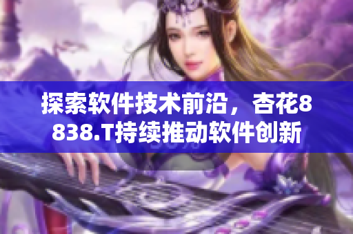 探索軟件技術(shù)前沿，杏花8838.T持續(xù)推動軟件創(chuàng)新