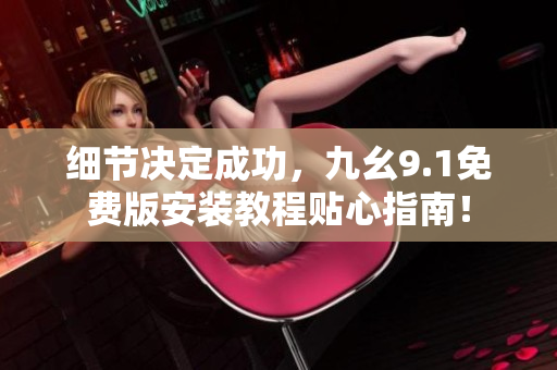 細(xì)節(jié)決定成功，九幺9.1免費(fèi)版安裝教程貼心指南！