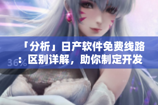 「分析」日產(chǎn)軟件免費(fèi)線路：區(qū)別詳解，助你制定開(kāi)發(fā)計(jì)劃