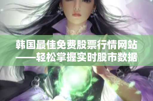 韓國最佳免費(fèi)股票行情網(wǎng)站——輕松掌握實(shí)時(shí)股市數(shù)據(jù)