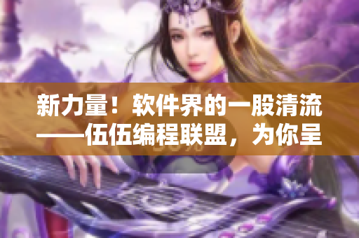 新力量！軟件界的一股清流——伍伍編程聯(lián)盟，為你呈現(xiàn)更優(yōu)質(zhì)的技術(shù)文章