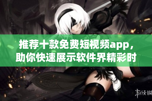推薦十款免費(fèi)短視頻app，助你快速展示軟件界精彩時(shí)刻