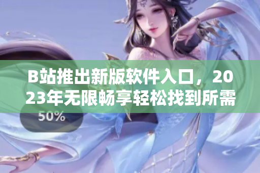 B站推出新版軟件入口，2023年無限暢享輕松找到所需軟件