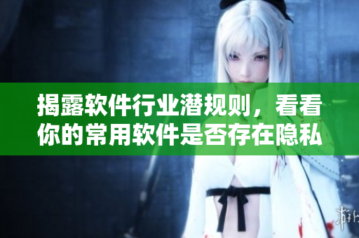 揭露軟件行業(yè)潛規(guī)則，看看你的常用軟件是否存在隱私泄露風險