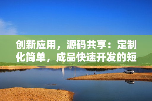 創(chuàng)新應(yīng)用，源碼共享：定制化簡(jiǎn)單，成品快速開(kāi)發(fā)的短視頻APP新方案