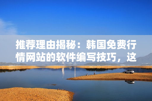 推薦理由揭秘：韓國免費行情網(wǎng)站的軟件編寫技巧，這里有你需要的一切