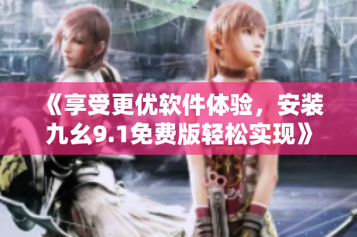 《享受更優(yōu)軟件體驗，安裝九幺9.1免費版輕松實現(xiàn)》