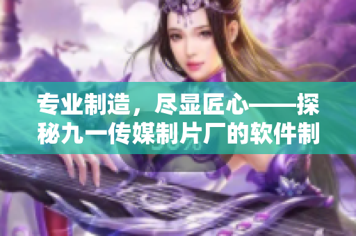 專業(yè)制造，盡顯匠心——探秘九一傳媒制片廠的軟件制作水準(zhǔn)