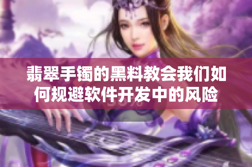 翡翠手鐲的黑料教會我們?nèi)绾我?guī)避軟件開發(fā)中的風險