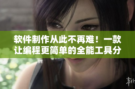 軟件制作從此不再難！一款讓編程更簡(jiǎn)單的全能工具分享！