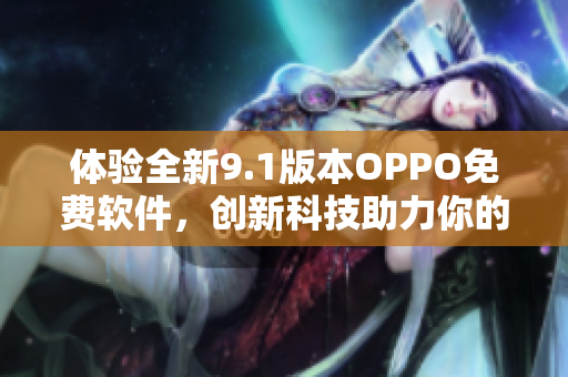 體驗全新9.1版本OPPO免費軟件，創(chuàng)新科技助力你的手機(jī)應(yīng)用快如閃電。