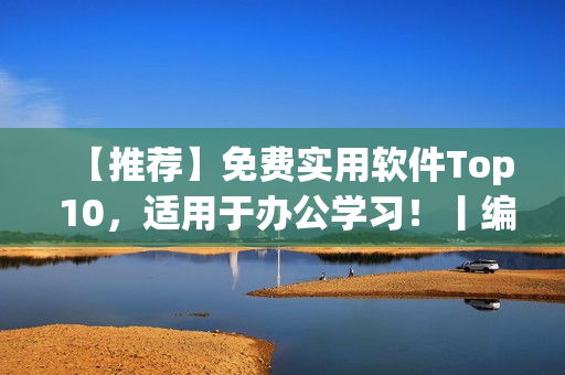 【推薦】免費實用軟件Top 10，適用于辦公學(xué)習(xí)！丨編輯推薦