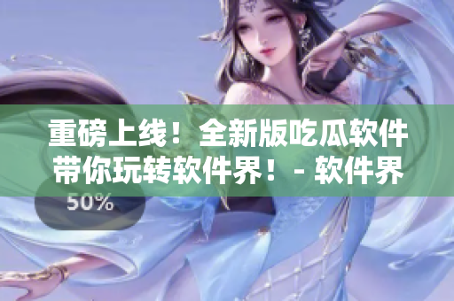 重磅上線！全新版吃瓜軟件帶你玩轉(zhuǎn)軟件界！- 軟件界必備的51吃瓜！
