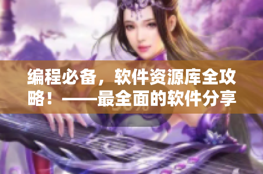 編程必備，軟件資源庫全攻略！——最全面的軟件分享平臺匯總！