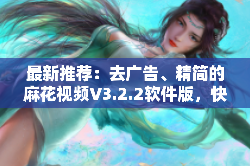 最新推薦：去廣告、精簡的麻花視頻V3.2.2軟件版，快速暢享高清影視！