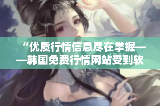 “優(yōu)質(zhì)行情信息盡在掌握——韓國免費(fèi)行情網(wǎng)站受到軟件業(yè)界的一致推薦！”