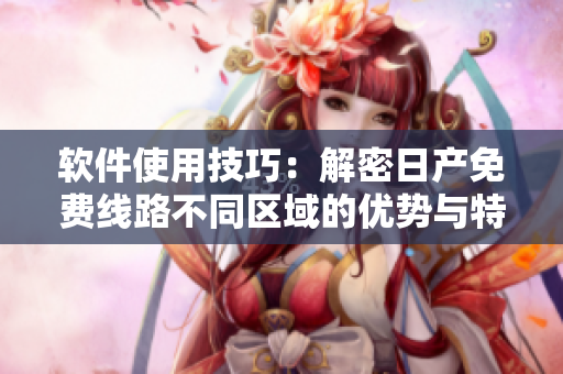 軟件使用技巧：解密日產(chǎn)免費(fèi)線路不同區(qū)域的優(yōu)勢與特點