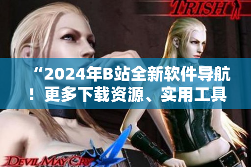 “2024年B站全新軟件導(dǎo)航！更多下載資源、實(shí)用工具一鍵獲??！”