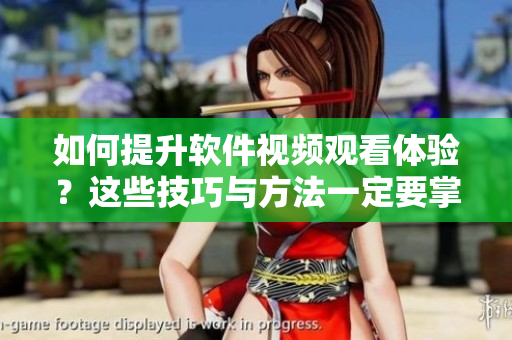 如何提升軟件視頻觀看體驗(yàn)？這些技巧與方法一定要掌握！