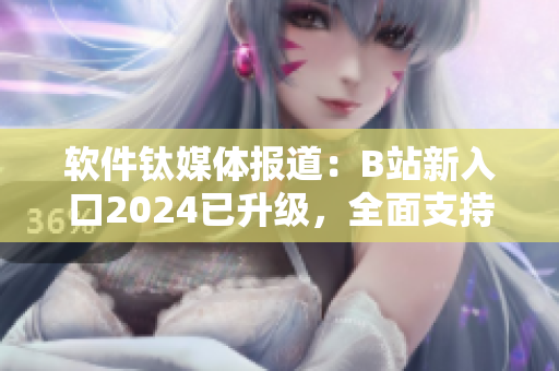 軟件鈦媒體報道：B站新入口2024已升級，全面支持軟件類視頻內(nèi)容！