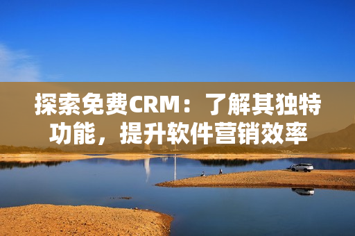 探索免費(fèi)CRM：了解其獨(dú)特功能，提升軟件營(yíng)銷效率