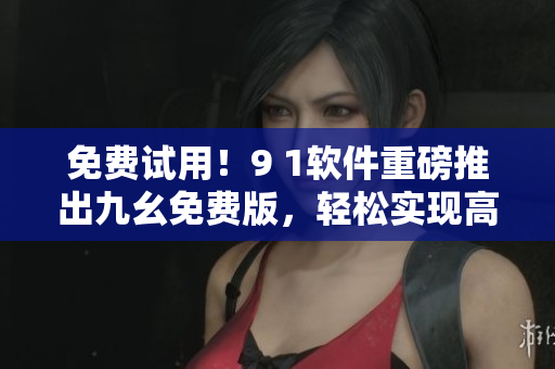 免費試用！9 1軟件重磅推出九幺免費版，輕松實現(xiàn)高效編程