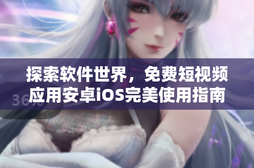 探索軟件世界，免費短視頻應用安卓iOS完美使用指南！
