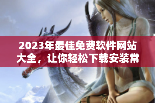 2023年最佳免費(fèi)軟件網(wǎng)站大全，讓你輕松下載安裝常用工具和流行軟件！