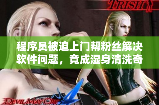程序員被迫上門幫粉絲解決軟件問(wèn)題，竟成濕身清洗奇遇記