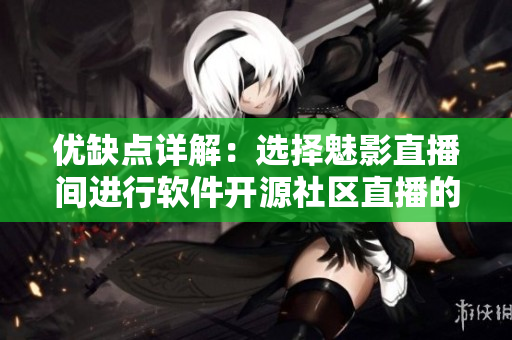 優(yōu)缺點詳解：選擇魅影直播間進(jìn)行軟件開源社區(qū)直播的利弊分析