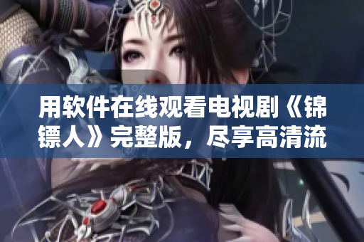 用軟件在線觀看電視劇《錦鏢人》完整版，盡享高清流暢視覺盛宴！