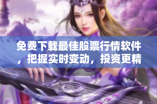 免費(fèi)下載最佳股票行情軟件，把握實(shí)時(shí)變動(dòng)，投資更精準(zhǔn)