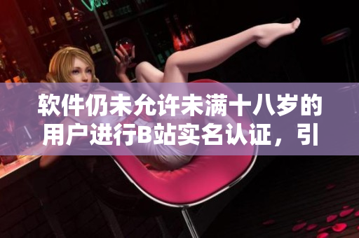 軟件仍未允許未滿十八歲的用戶進(jìn)行B站實(shí)名認(rèn)證，引發(fā)關(guān)注！
