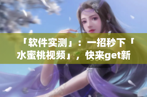 「軟件實(shí)測(cè)」：一招秒下「水蜜桃視頻」，快來get新姿勢(shì)！