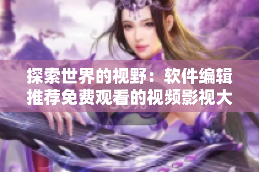 探索世界的視野：軟件編輯推薦免費觀看的視頻影視大全！