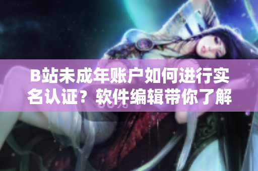 B站未成年賬戶如何進(jìn)行實(shí)名認(rèn)證？軟件編輯帶你了解認(rèn)證步驟！
