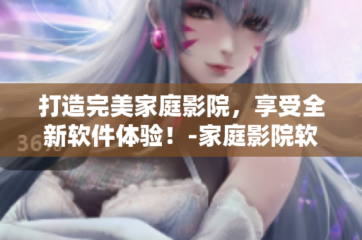 打造完美家庭影院，享受全新軟件體驗！-家庭影院軟件研發(fā)趨勢