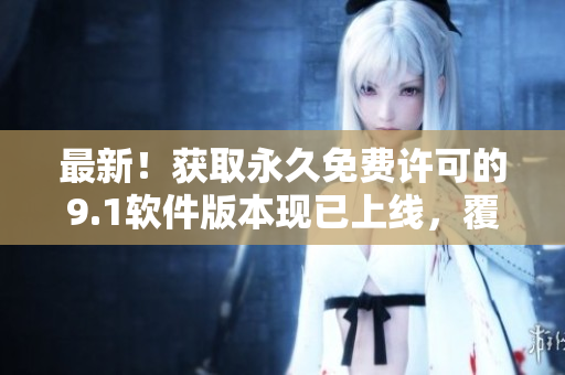 最新！獲取永久免費(fèi)許可的9.1軟件版本現(xiàn)已上線，覆蓋至2024年