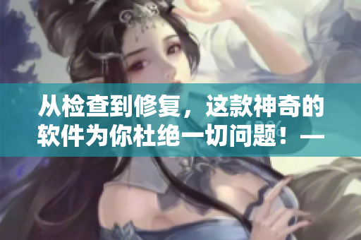 從檢查到修復(fù)，這款神奇的軟件為你杜絕一切問題！——軟件故障排除大師