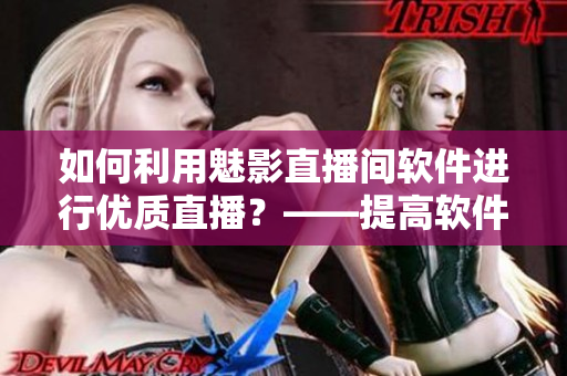 如何利用魅影直播間軟件進(jìn)行優(yōu)質(zhì)直播？——提高軟件直播質(zhì)量的實(shí)用技巧