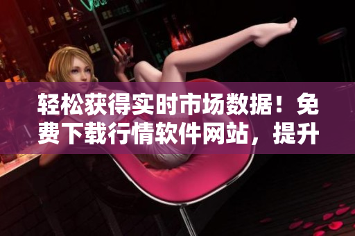 輕松獲得實(shí)時(shí)市場數(shù)據(jù)！免費(fèi)下載行情軟件網(wǎng)站，提升交易決策能力！