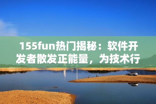 155fun熱門揭秘：軟件開發(fā)者散發(fā)正能量，為技術(shù)行業(yè)注入新活力