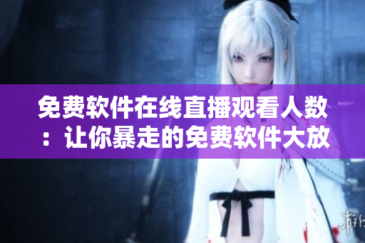 免費(fèi)軟件在線直播觀看人數(shù):讓你暴走的免費(fèi)軟件大放送! 免費(fèi)軟件在線直播觀看人數(shù):讓你暴走的免費(fèi)軟件大放送!