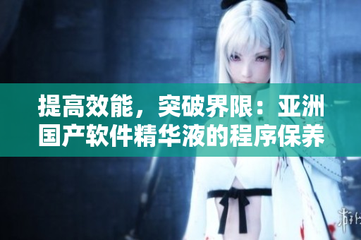 提高效能，突破界限：亞洲國產(chǎn)軟件精華液的程序保養(yǎng)新功效