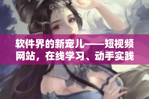 軟件界的新寵兒——短視頻網站，在線學習、動手實踐一網打盡！