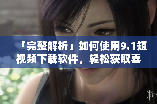 「完整解析」如何使用9.1短視頻下載軟件，輕松獲取喜愛的短視頻！