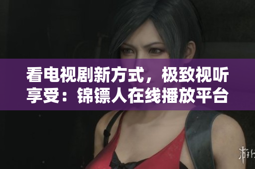 看電視劇新方式，極致視聽(tīng)享受：錦鏢人在線播放平臺(tái)推薦！