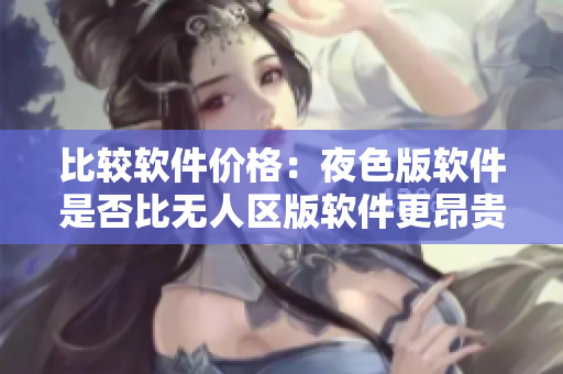 比較軟件價格：夜色版軟件是否比無人區(qū)版軟件更昂貴？
