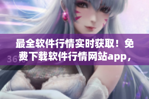 最全軟件行情實時獲取！免費下載軟件行情網(wǎng)站app，快速掌握軟件價格動態(tài)