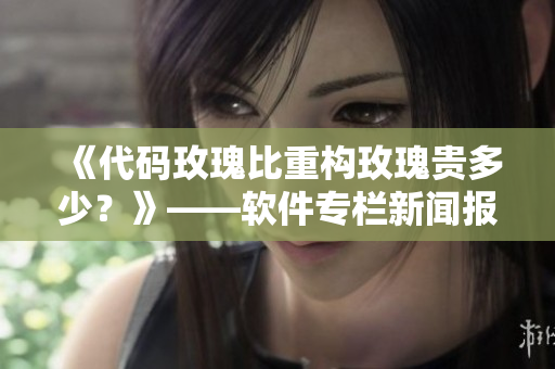 《代碼玫瑰比重構(gòu)玫瑰貴多少？》——軟件專欄新聞報(bào)道